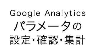 Googleアナリティクスのパラメータの設定・確認・集計